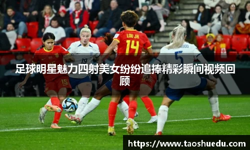 足球明星魅力四射美女纷纷追捧精彩瞬间视频回顾